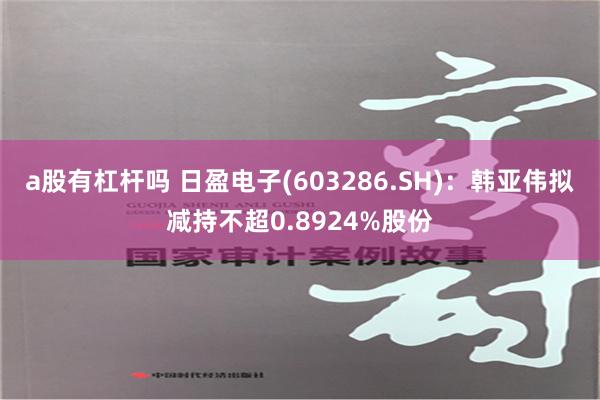 a股有杠杆吗 日盈电子(603286.SH)：韩亚伟拟减持不超0.8924%股份