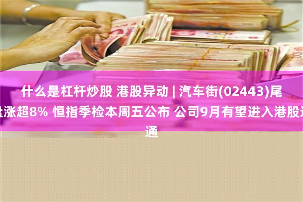 什么是杠杆炒股 港股异动 | 汽车街(02443)尾盘涨超8% 恒指季检本周五公布 公司9月有望进入港股通