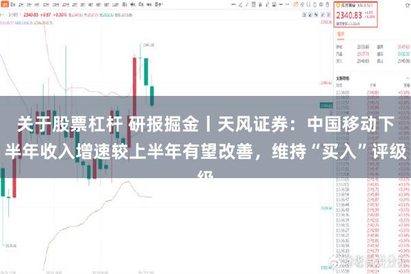 关于股票杠杆 研报掘金丨天风证券：中国移动下半年收入增速较上半年有望改善，维持“买入”评级