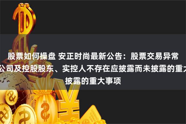 股票如何操盘 安正时尚最新公告：股票交易异常波动 公司及控股股东、实控人不存在应披露而未披露的重大事项