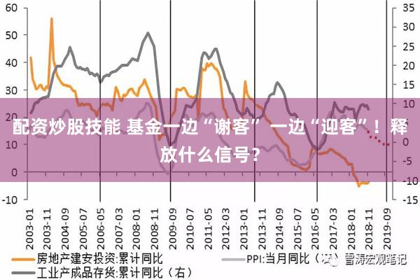 配资炒股技能 基金一边“谢客” 一边“迎客”！释放什么信号？