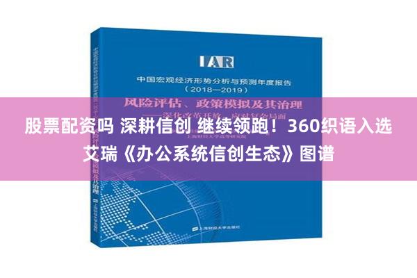 股票配资吗 深耕信创 继续领跑！360织语入选艾瑞《办公系统信创生态》图谱