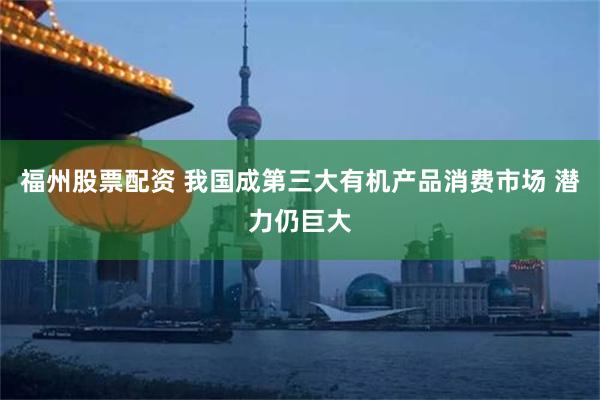 福州股票配资 我国成第三大有机产品消费市场 潜力仍巨大