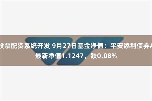 股票配资系统开发 9月27日基金净值：平安添利债券A最新净值1.1247，跌0.08%