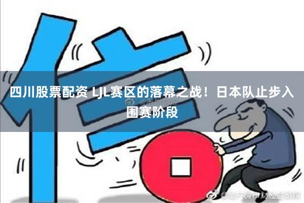 四川股票配资 LJL赛区的落幕之战！日本队止步入围赛阶段