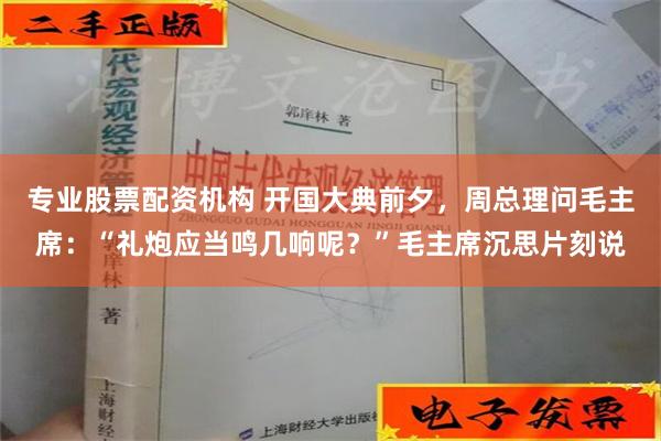 专业股票配资机构 开国大典前夕，周总理问毛主席：“礼炮应当鸣几响呢？”毛主席沉思片刻说