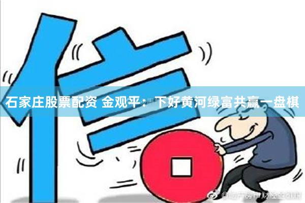 石家庄股票配资 金观平：下好黄河绿富共赢一盘棋