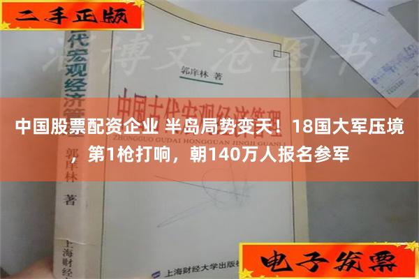 中国股票配资企业 半岛局势变天！18国大军压境，第1枪打响，朝140万人报名参军