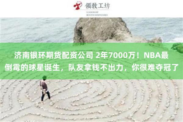 济南银环期货配资公司 2年7000万！NBA最倒霉的球星诞生，队友拿钱不出力，你很难夺冠了