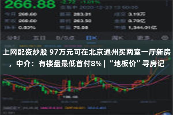 上网配资炒股 97万元可在北京通州买两室一厅新房，中介：有楼盘最低首付8% | “地板价”寻房记