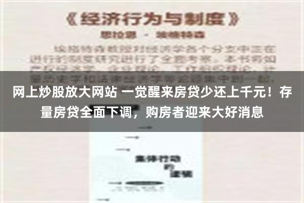 网上炒股放大网站 一觉醒来房贷少还上千元！存量房贷全面下调，购房者迎来大好消息