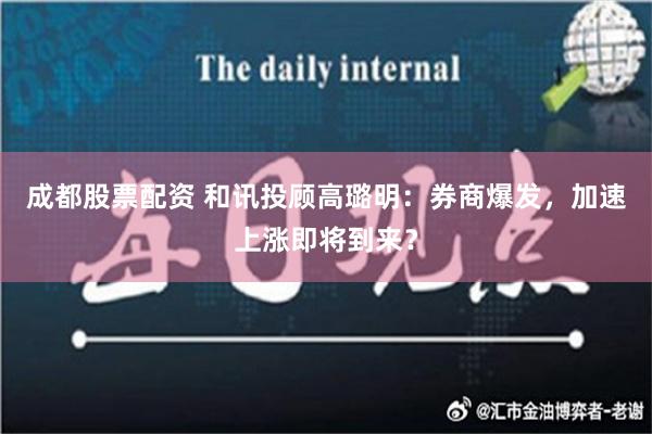 成都股票配资 和讯投顾高璐明：券商爆发，加速上涨即将到来？