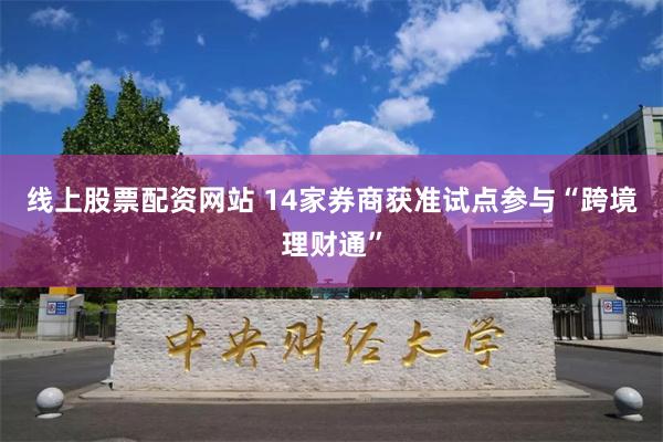 线上股票配资网站 14家券商获准试点参与“跨境理财通”