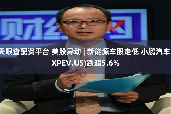 天眼查配资平台 美股异动 | 新能源车股走低 小鹏汽车(XPEV.US)跌超5.6%