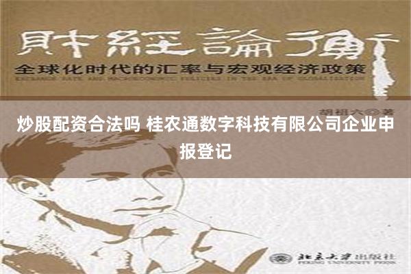 炒股配资合法吗 桂农通数字科技有限公司企业申报登记