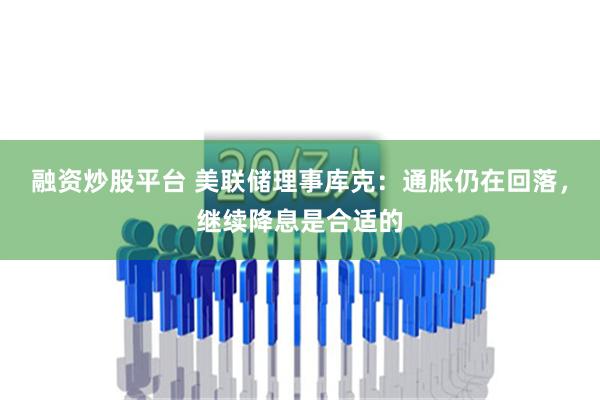 融资炒股平台 美联储理事库克：通胀仍在回落，继续降息是合适的