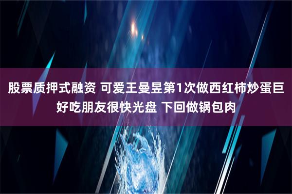 股票质押式融资 可爱王曼昱第1次做西红柿炒蛋巨好吃朋友很快光盘 下回做锅包肉