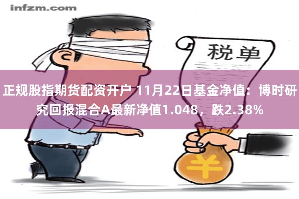 正规股指期货配资开户 11月22日基金净值：博时研究回报混合A最新净值1.048，跌2.38%