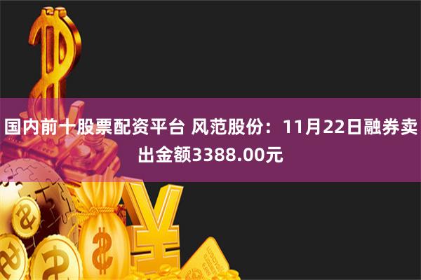 国内前十股票配资平台 风范股份：11月22日融券卖出金额3388.00元