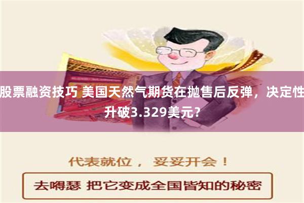 股票融资技巧 美国天然气期货在抛售后反弹，决定性升破3.329美元？