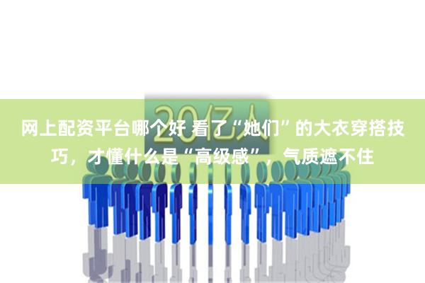 网上配资平台哪个好 看了“她们”的大衣穿搭技巧，才懂什么是“高级感”，气质遮不住