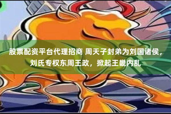 股票配资平台代理招商 周天子封弟为刘国诸侯，刘氏专权东周王政，掀起王畿内乱