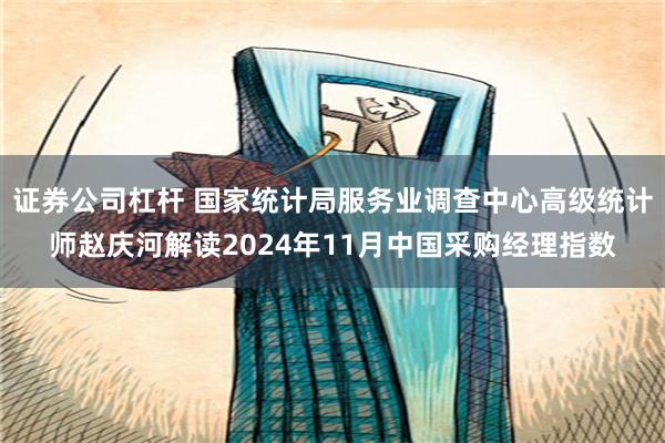 证券公司杠杆 国家统计局服务业调查中心高级统计师赵庆河解读2024年11月中国采购经理指数