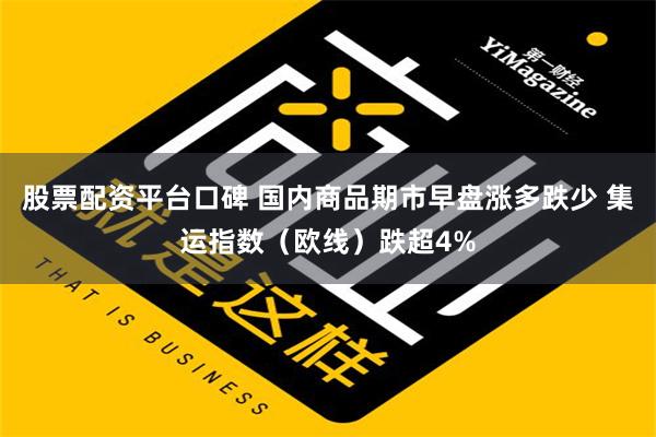 股票配资平台口碑 国内商品期市早盘涨多跌少 集运指数（欧线）跌超4%