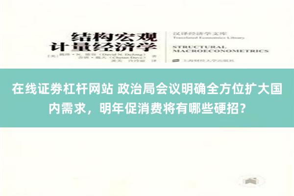 在线证劵杠杆网站 政治局会议明确全方位扩大国内需求，明年促消费将有哪些硬招？