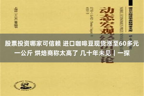 股票投资哪家可信赖 进口咖啡豆现货涨至60多元一公斤 烘焙商称太高了 几十年未见｜一探