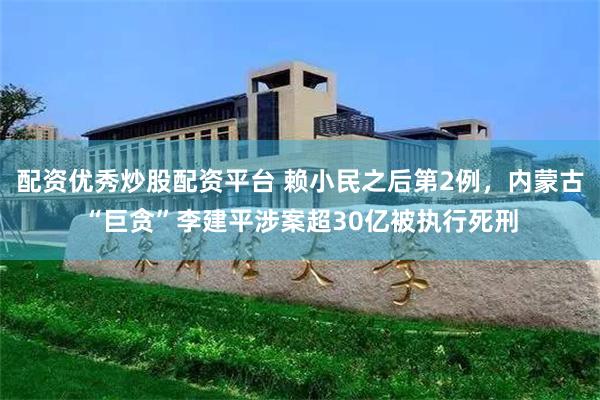 配资优秀炒股配资平台 赖小民之后第2例，内蒙古“巨贪”李建平涉案超30亿被执行死刑