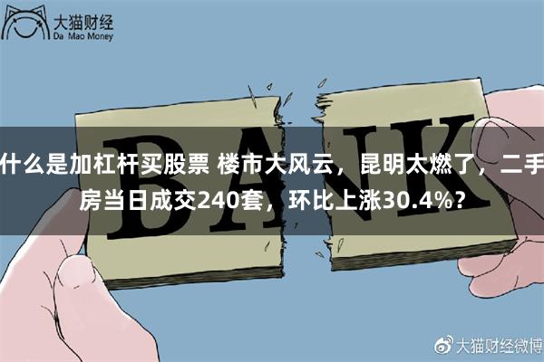 什么是加杠杆买股票 楼市大风云，昆明太燃了，二手房当日成交240套，环比上涨30.4%？