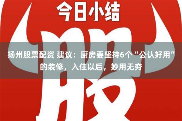 扬州股票配资 建议：厨房要坚持6个“公认好用”的装修，入住以后，妙用无穷