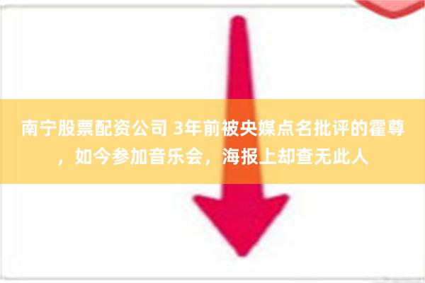 南宁股票配资公司 3年前被央媒点名批评的霍尊，如今参加音乐会，海报上却查无此人