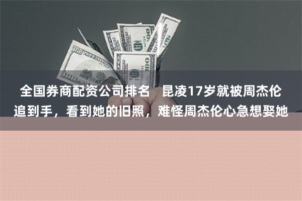 全国券商配资公司排名   昆凌17岁就被周杰伦追到手，看到她的旧照，难怪周杰伦心急想娶她