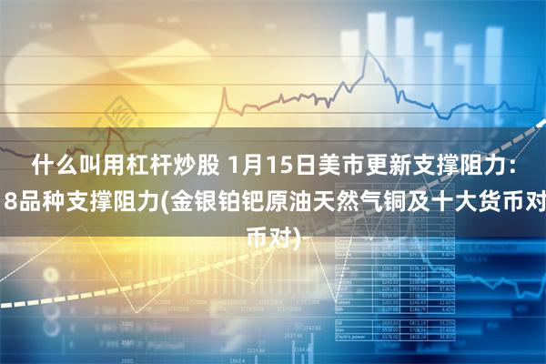 什么叫用杠杆炒股 1月15日美市更新支撑阻力：18品种支撑阻力(金银铂钯原油天然气铜及十大货币对)