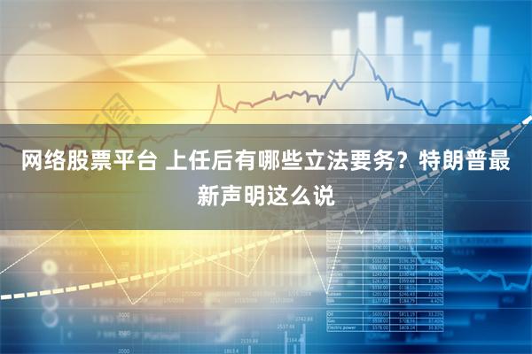 网络股票平台 上任后有哪些立法要务？特朗普最新声明这么说