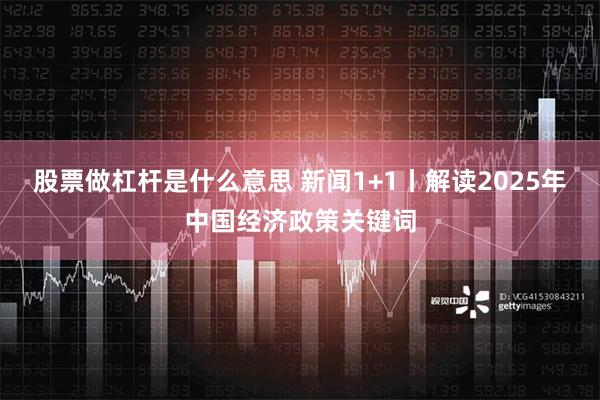 股票做杠杆是什么意思 新闻1+1丨解读2025年中国经济政策关键词