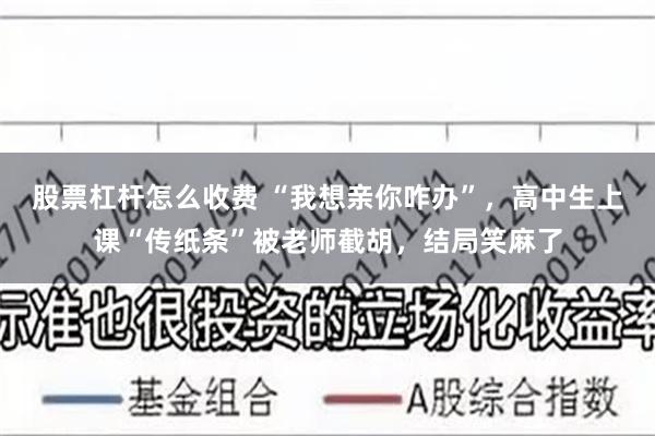 股票杠杆怎么收费 “我想亲你咋办”，高中生上课“传纸条”被老师截胡，结局笑麻了