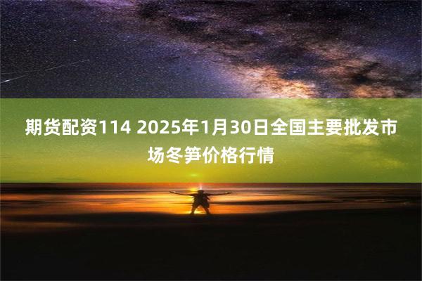 期货配资114 2025年1月30日全国主要批发市场冬笋价格行情