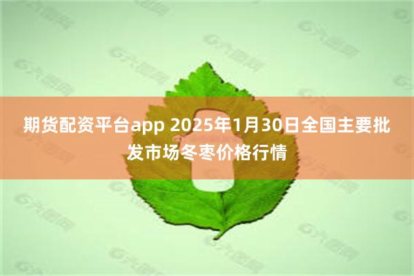 期货配资平台app 2025年1月30日全国主要批发市场冬枣价格行情