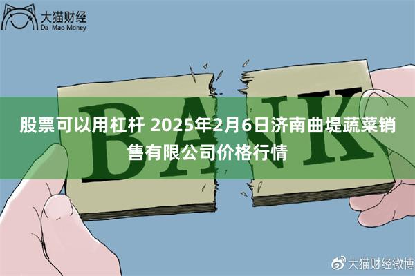 股票可以用杠杆 2025年2月6日济南曲堤蔬菜销售有限公司价格行情