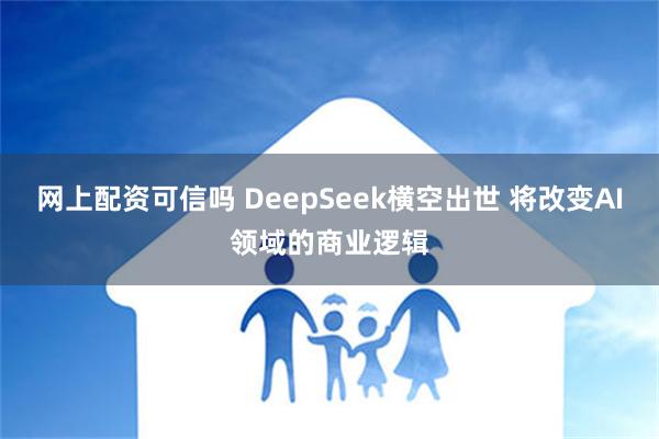 网上配资可信吗 DeepSeek横空出世 将改变AI领域的商业逻辑